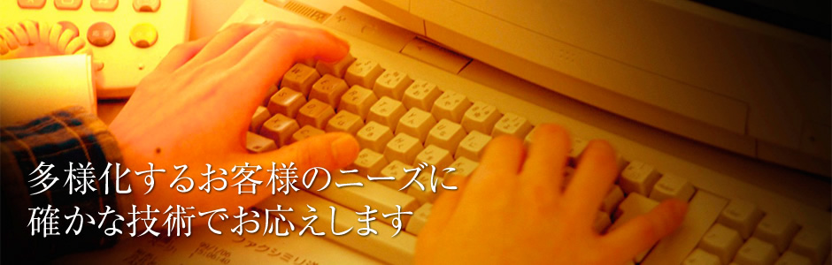 多様化するお客様のニーズに
確かな技術でお応えします